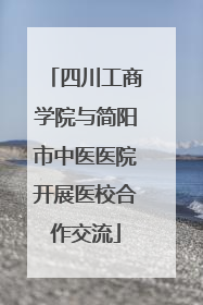 四川工商学院与简阳市中医医院开展医校合作交流