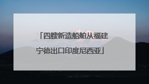 四艘新造船舶从福建宁德出口印度尼西亚