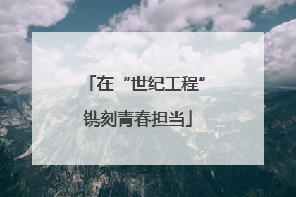 在“世纪工程”镌刻青春担当
