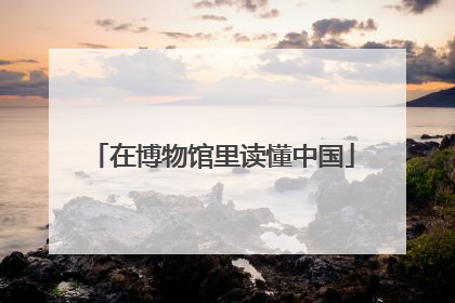 在博物馆里读懂中国