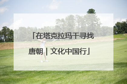 在塔克拉玛干寻找唐朝｜文化中国行