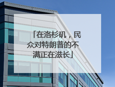 在洛杉矶，民众对特朗普的不满正在滋长