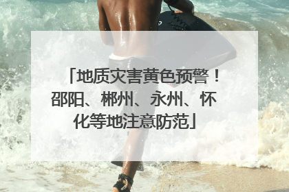 地质灾害黄色预警！邵阳、郴州、永州、怀化等地注意防范
