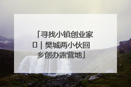 寻找小镇创业家㊳｜樊城两小伙回乡创办露营地