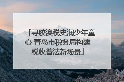 寻胶澳税史润少年童心 青岛市税务局构建税收普法新场景