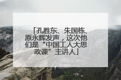 孔胜东、朱国栋、原永辉发声，这次他们是“中国工人大思政课”主讲人