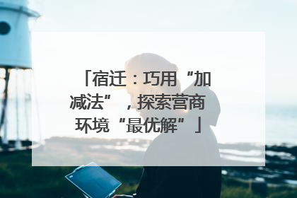 宿迁：巧用“加减法”，探索营商环境“最优解”