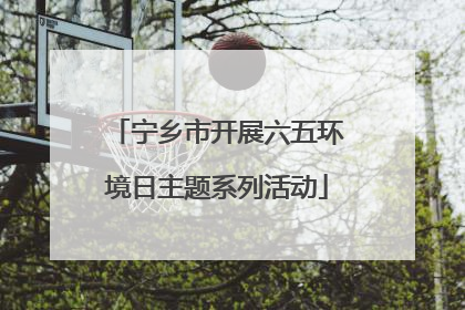 宁乡市开展六五环境日主题系列活动