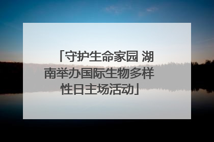 守护生命家园 湖南举办国际生物多样性日主场活动