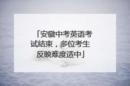 安徽中考英语考试结束，多位考生反映难度适中