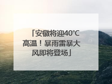 安徽将迎40℃高温！暴雨雷暴大风即将登场
