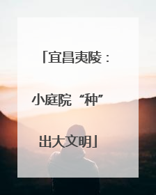 宜昌夷陵：小庭院“种”出大文明