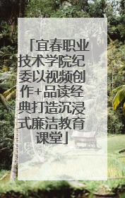 宜春职业技术学院纪委以视频创作+品读经典打造沉浸式廉洁教育课堂