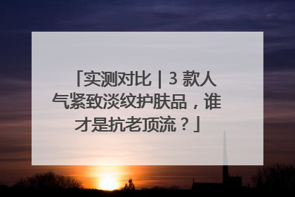 实测对比｜3 款人气紧致淡纹护肤品，谁才是抗老顶流？