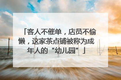 客人不催单，店员不偷懒，这家茶点铺被称为成年人的“幼儿园”