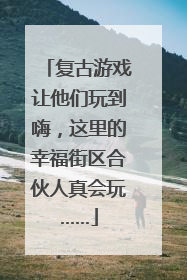 复古游戏让他们玩到嗨，这里的幸福街区合伙人真会玩……