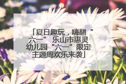 夏日趣玩，嗨翻“六一” 乐山市惠灵幼儿园“六一”限定主题周欢乐来袭