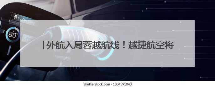 外航入局蓉越航线！越捷航空将开通成都直飞越南河内新航线