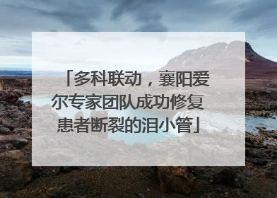 多科联动，襄阳爱尔专家团队成功修复患者断裂的泪小管