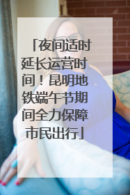 夜间适时延长运营时间！昆明地铁端午节期间全力保障市民出行