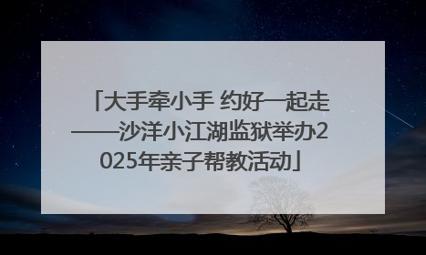 大手牵小手 约好一起走——沙洋小江湖监狱举办2025年亲子帮教活动