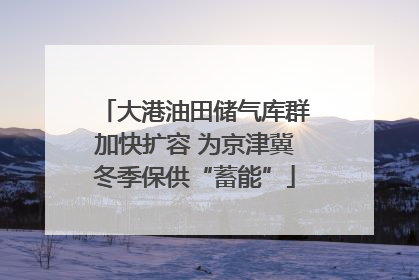 大港油田储气库群加快扩容 为京津冀冬季保供“蓄能”