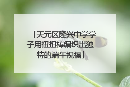 天元区隆兴中学学子用扭扭棒编织出独特的端午祝福