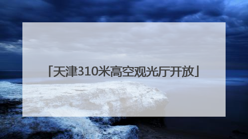 天津310米高空观光厅开放