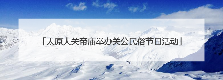 太原大关帝庙举办关公民俗节日活动