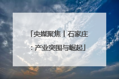 央媒聚焦丨石家庄：产业突围与崛起