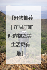 好物推荐｜在周庄邂逅造物之美 生活更有趣
