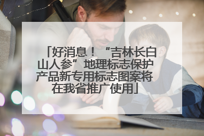 好消息！“吉林长白山人参”地理标志保护产品新专用标志图案将在我省推广使用