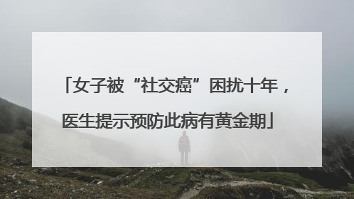 女子被“社交癌”困扰十年，医生提示预防此病有黄金期