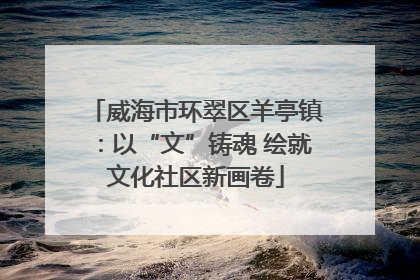 威海市环翠区羊亭镇：以“文”铸魂 绘就文化社区新画卷