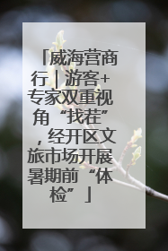威海营商行｜游客+专家双重视角“找茬”，经开区文旅市场开展暑期前“体检”