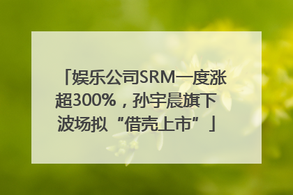 娱乐公司SRM一度涨超300%，孙宇晨旗下波场拟“借壳上市”