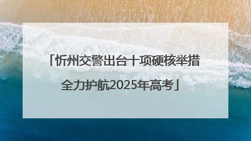 忻州交警出台十项硬核举措 全力护航2025年高考