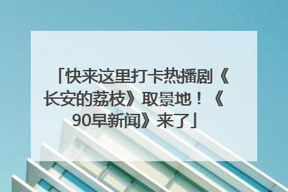 快来这里打卡热播剧《长安的荔枝》取景地！《90早新闻》来了