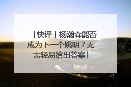 快评丨杨瀚森能否成为下一个姚明？无需轻易给出答案