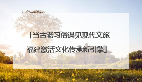 当古老习俗遇见现代文旅 福建激活文化传承新引擎