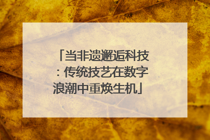 当非遗邂逅科技：传统技艺在数字浪潮中重焕生机