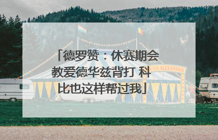 德罗赞：休赛期会教爱德华兹背打 科比也这样帮过我