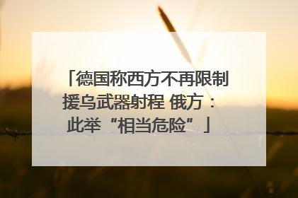 德国称西方不再限制援乌武器射程 俄方：此举“相当危险”