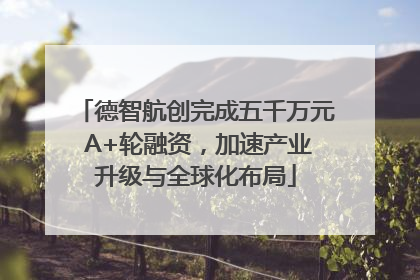 德智航创完成五千万元 A+轮融资，加速产业升级与全球化布局