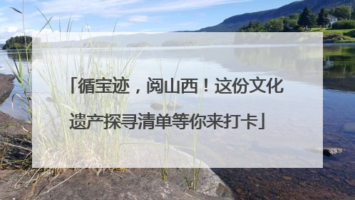 循宝迹，阅山西！这份文化遗产探寻清单等你来打卡