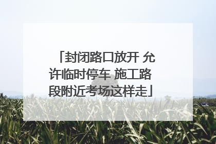 封闭路口放开 允许临时停车 施工路段附近考场这样走