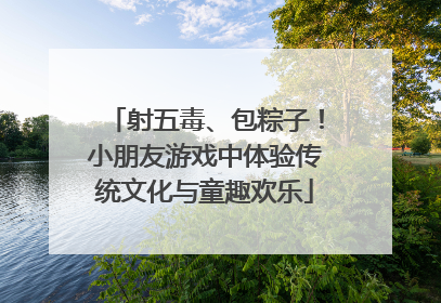 射五毒、包粽子！小朋友游戏中体验传统文化与童趣欢乐