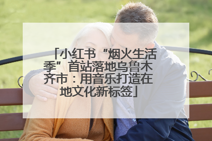 小红书“烟火生活季”首站落地乌鲁木齐市：用音乐打造在地文化新标签