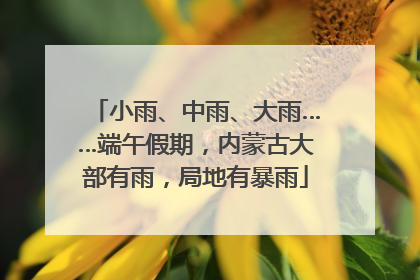 小雨、中雨、大雨……端午假期，内蒙古大部有雨，局地有暴雨