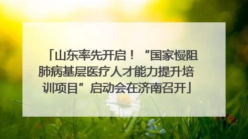 山东率先开启！“国家慢阻肺病基层医疗人才能力提升培训项目”启动会在济南召开